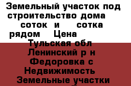 Земельный участок под строительство дома (19 соток) и (21 сотка) рядом  › Цена ­ 600 000 - Тульская обл., Ленинский р-н, Федоровка с. Недвижимость » Земельные участки продажа   . Тульская обл.